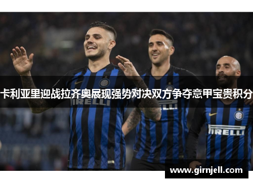 卡利亚里迎战拉齐奥展现强势对决双方争夺意甲宝贵积分